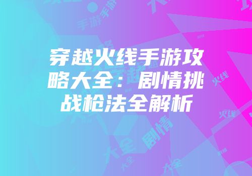 穿越火线手游攻略大全：剧情挑战枪法全解析