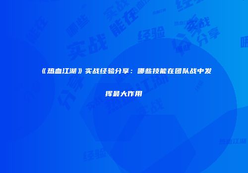 《热血江湖》实战经验分享：哪些技能在团队战中发挥最大作用