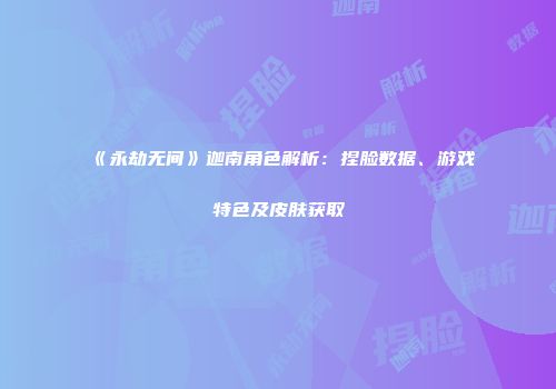 《永劫无间》迦南角色解析：捏脸数据、游戏特色及皮肤获取