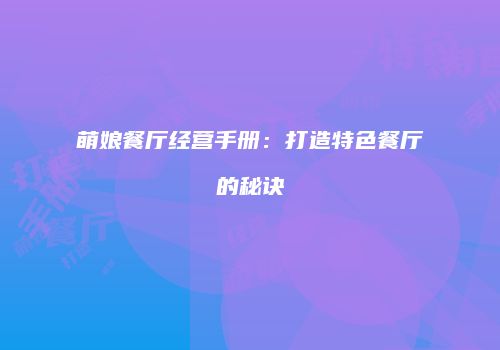 萌娘餐厅经营手册：打造特色餐厅的秘诀