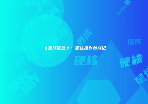 《星域征途》：硬核操作养成记