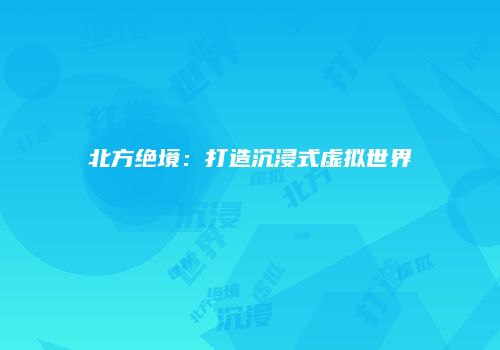 北方绝境：打造沉浸式虚拟世界