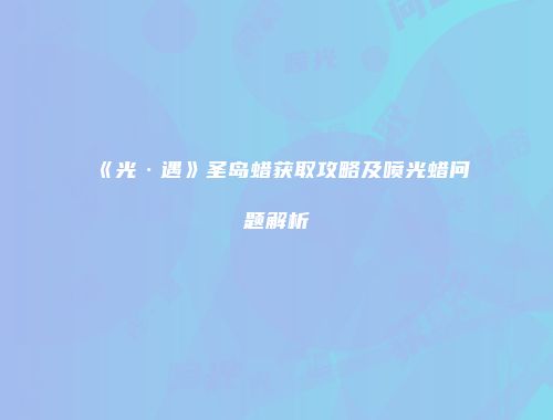 《光·遇》圣岛蜡获取攻略及喷光蜡问题解析