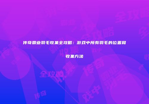传奇霸业羽毛收集全攻略：游戏中所有羽毛的位置和收集方法