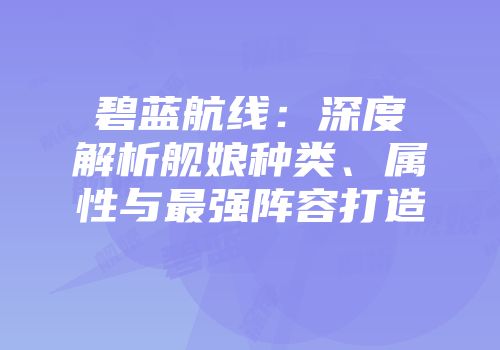 碧蓝航线：深度解析舰娘种类、属性与最强阵容打造