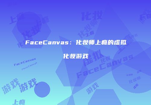 FaceCanvas：化妆师上瘾的虚拟化妆游戏