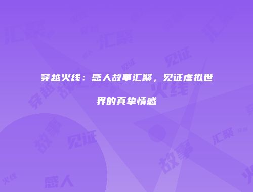 穿越火线：感人故事汇聚，见证虚拟世界的真挚情感
