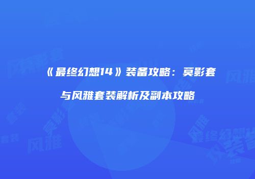 《最终幻想14》装备攻略：莫影套与风雅套装解析及副本攻略