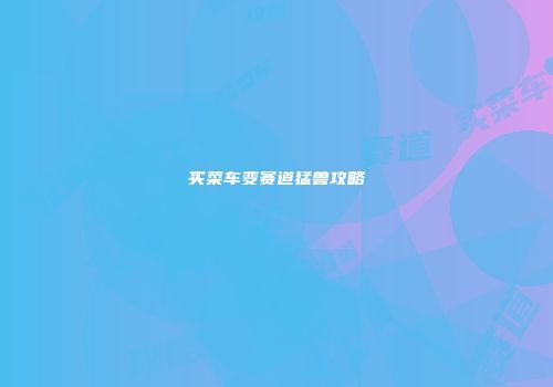 买菜车变赛道猛兽攻略