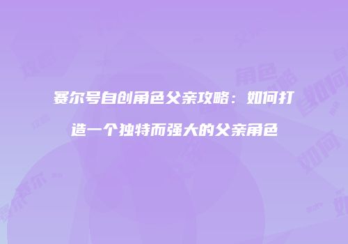 赛尔号自创角色父亲攻略：如何打造一个独特而强大的父亲角色
