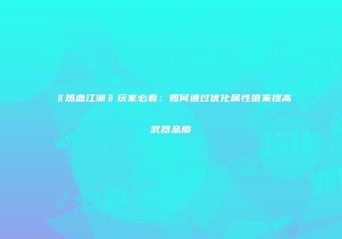 《热血江湖》玩家必看:如何通过优化属性值来提高武器品质