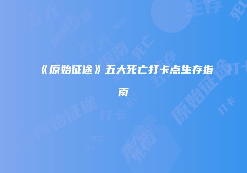 《原始征途》五大死亡打卡点生存指南