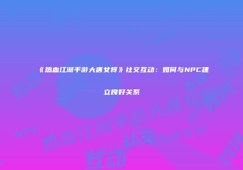 《热血江湖手游大唐女将》社交互动:如何与NPC建立良好关系