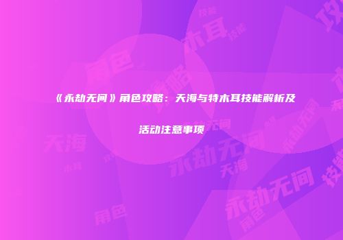 《永劫无间》角色攻略：天海与特木耳技能解析及活动注意事项
