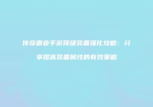 传奇霸业手游顶级装备强化攻略：分享提高装备属性的有效策略