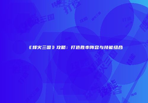 《烽火三国》攻略：打造胜率阵容与技能组合