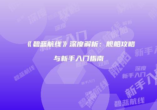 《碧蓝航线》深度解析：舰船攻略与新手入门指南