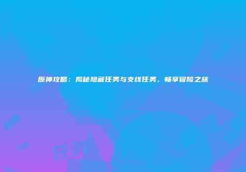 原神攻略：揭秘隐藏任务与支线任务，畅享冒险之旅
