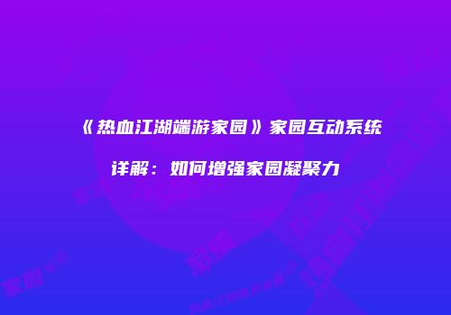 《热血江湖端游家园》家园互动系统详解：如何增强家园凝聚力