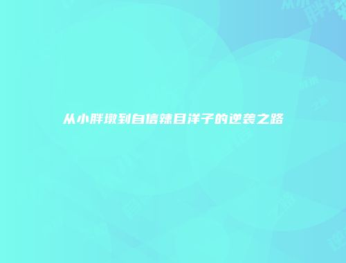 从小胖墩到自信辣目洋子的逆袭之路