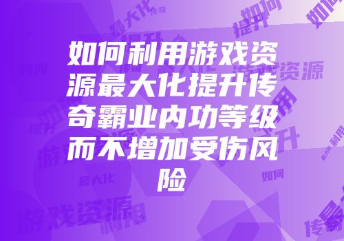 如何利用游戏资源最大化提升传奇霸业内功等级而不增加受伤风险