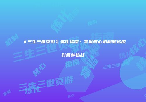 《三生三世页游》炼化指南:掌握核心机制轻松应对各种挑战