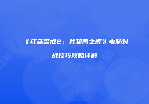 《红色警戒2：共和国之辉》电脑对战技巧攻略详解
