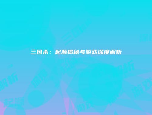 三国杀：起源揭秘与游戏深度解析