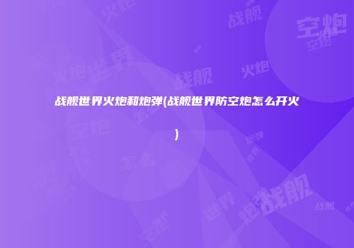 战舰世界火炮和炮弹(战舰世界防空炮怎么开火)