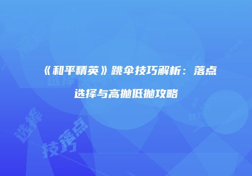 《和平精英》跳伞技巧解析：落点选择与高抛低抛攻略