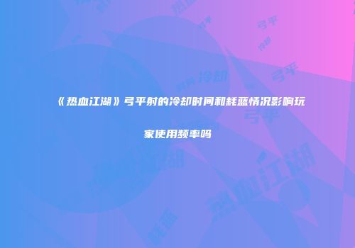 《热血江湖》弓平射的冷却时间和耗蓝情况影响玩家使用频率吗