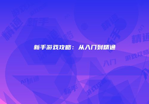 新手游戏攻略：从入门到精通