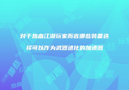 对于热血江湖玩家而言哪些装备选择可以作为武器进化的加速器