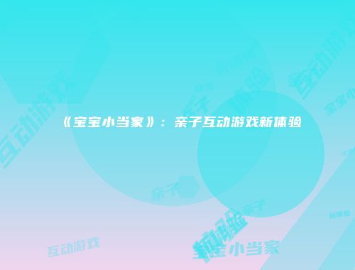 《宝宝小当家》：亲子互动游戏新体验