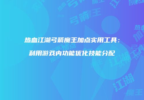 热血江湖弓箭魔王加点实用工具：利用游戏内功能优化技能分配
