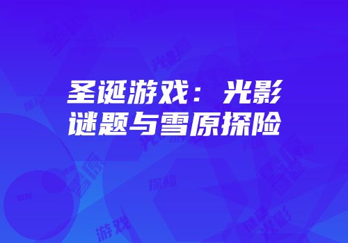 圣诞游戏：光影谜题与雪原探险
