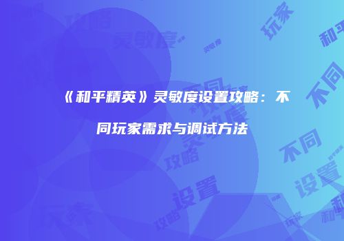 《和平精英》灵敏度设置攻略：不同玩家需求与调试方法