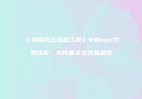 《密探风云热血江湖》中的npc作用详解:为何要关注这些角色