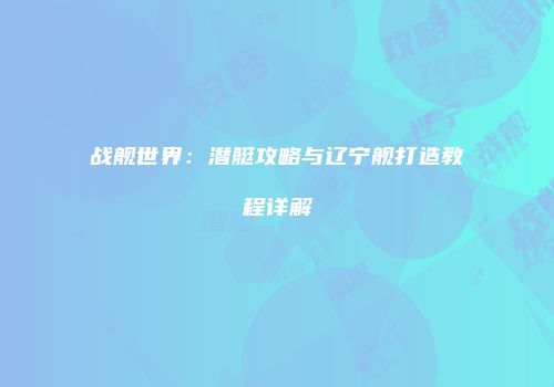 战舰世界：潜艇攻略与辽宁舰打造教程详解