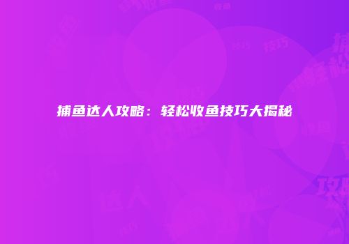 捕鱼达人攻略：轻松收鱼技巧大揭秘