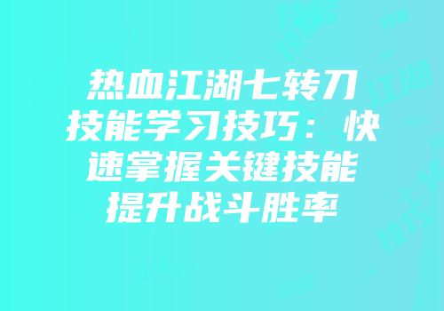 热血江湖七转刀技能学习技巧：快速掌握关键技能提升战斗胜率