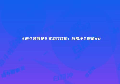 《萌斗魏蜀吴》零氪党攻略：白嫖冲全服前50