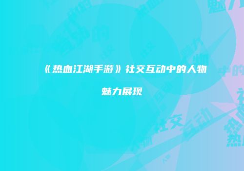 《热血江湖手游》社交互动中的人物魅力展现