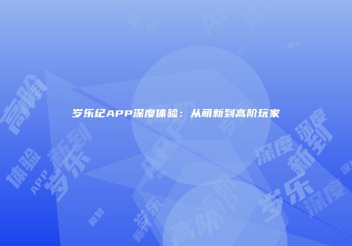 岁乐纪APP深度体验：从萌新到高阶玩家