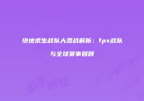 绝地求生战队大混战解析：fpx战队与全球赛事回顾