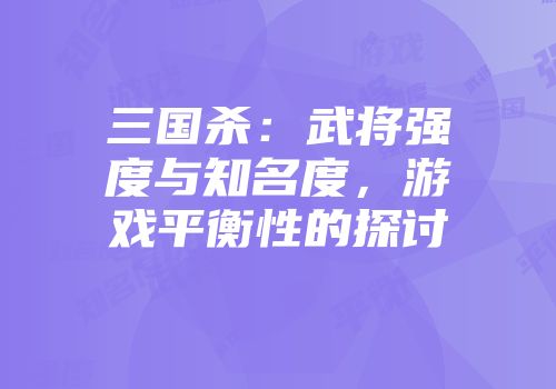 三国杀：武将强度与知名度，游戏平衡性的探讨