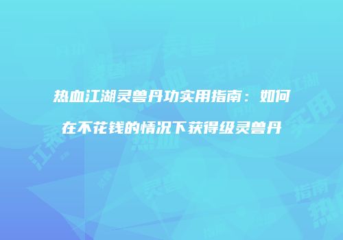 热血江湖灵兽丹功实用指南:如何在不花钱的情况下获得级灵兽丹