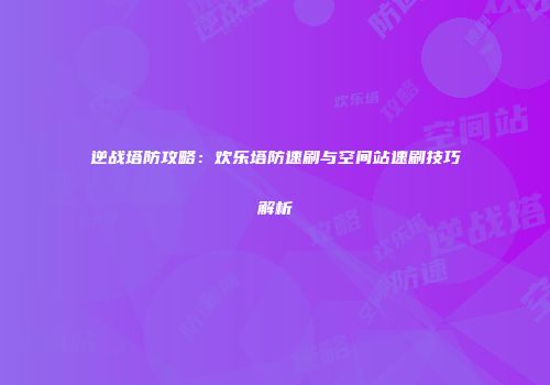 逆战塔防攻略：欢乐塔防速刷与空间站速刷技巧解析