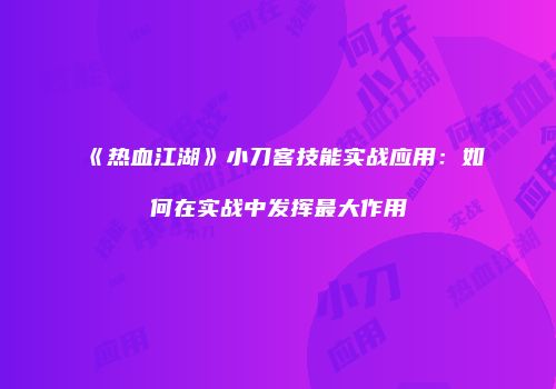 《热血江湖》小刀客技能实战应用：如何在实战中发挥最大作用
