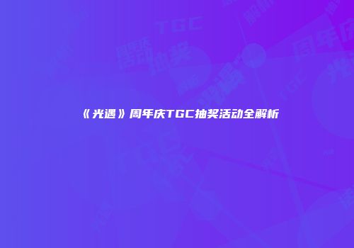 《光遇》周年庆TGC抽奖活动全解析